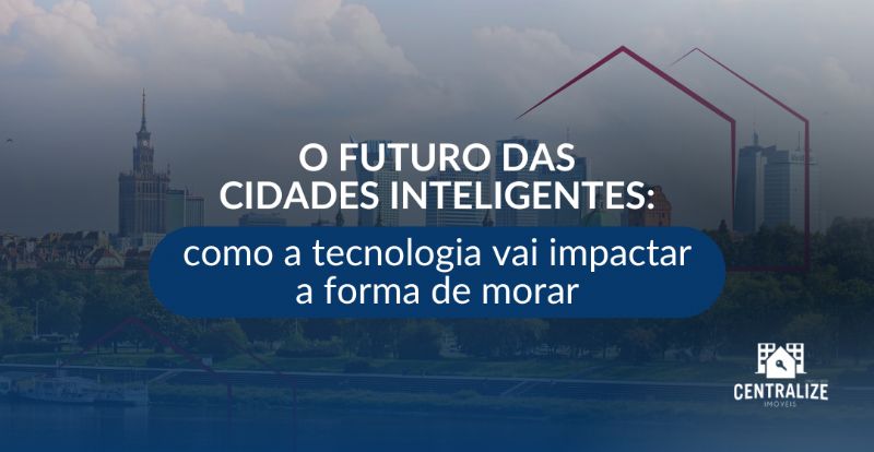 O futuro das cidades inteligentes: como a tecnologia vai impactar a forma de morar