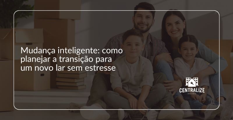 Mudança inteligente: como planejar a transição para um novo lar sem estresse